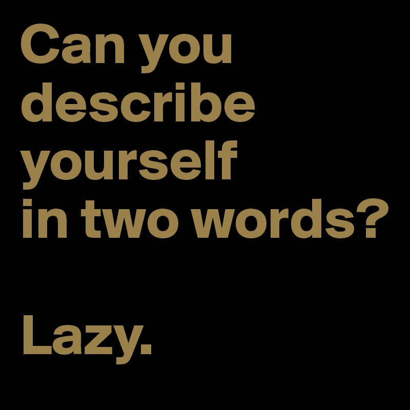 Can you describe yourself          in two words?

Lazy.