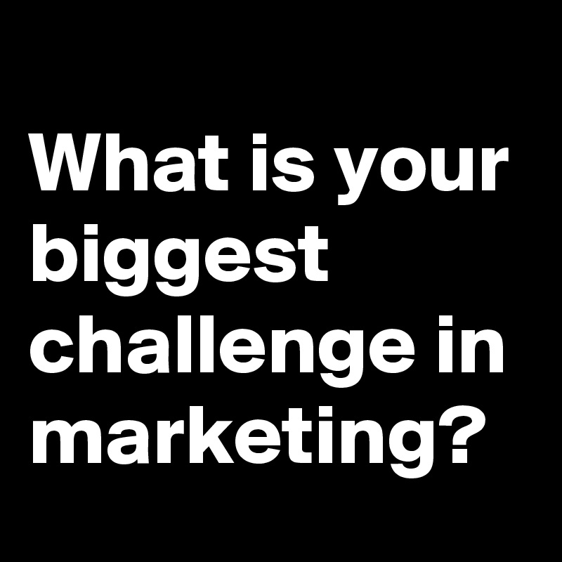 
What is your biggest challenge in marketing?