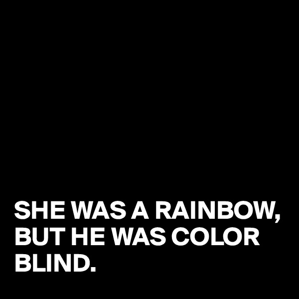 






SHE WAS A RAINBOW,
BUT HE WAS COLOR BLIND.