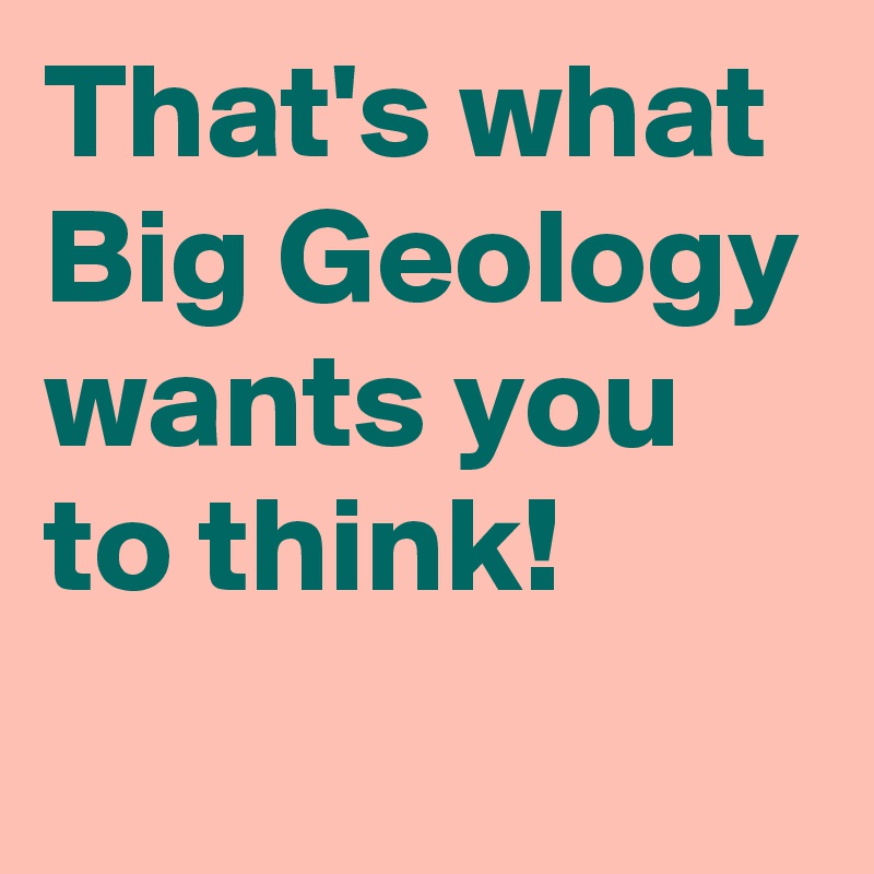 That's what Big Geology wants you to think!
