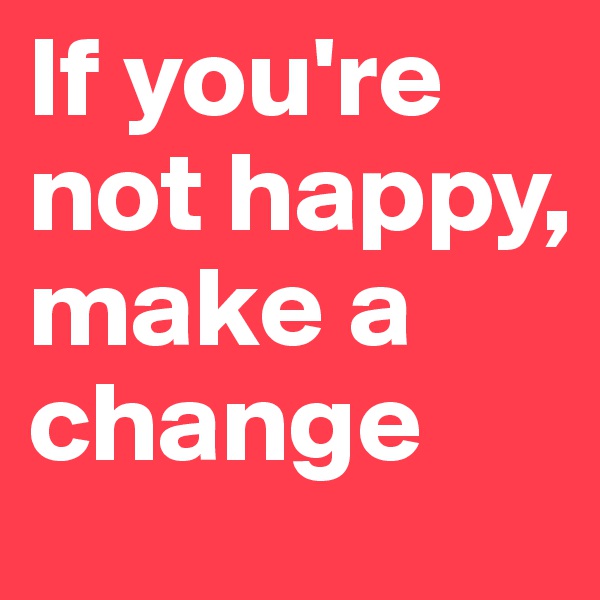If you're not happy, make a change