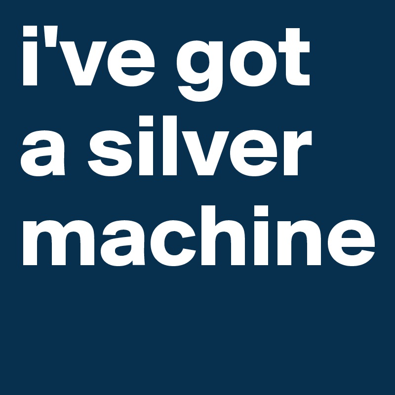 i've got a silver machine