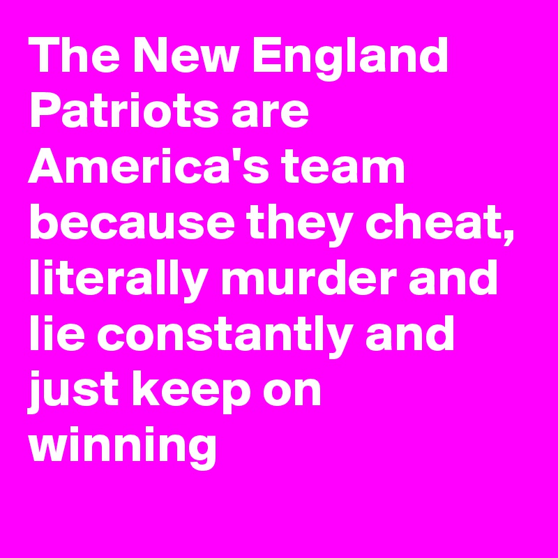 The New England Patriots are America's team because they cheat, literally murder and lie constantly and just keep on winning