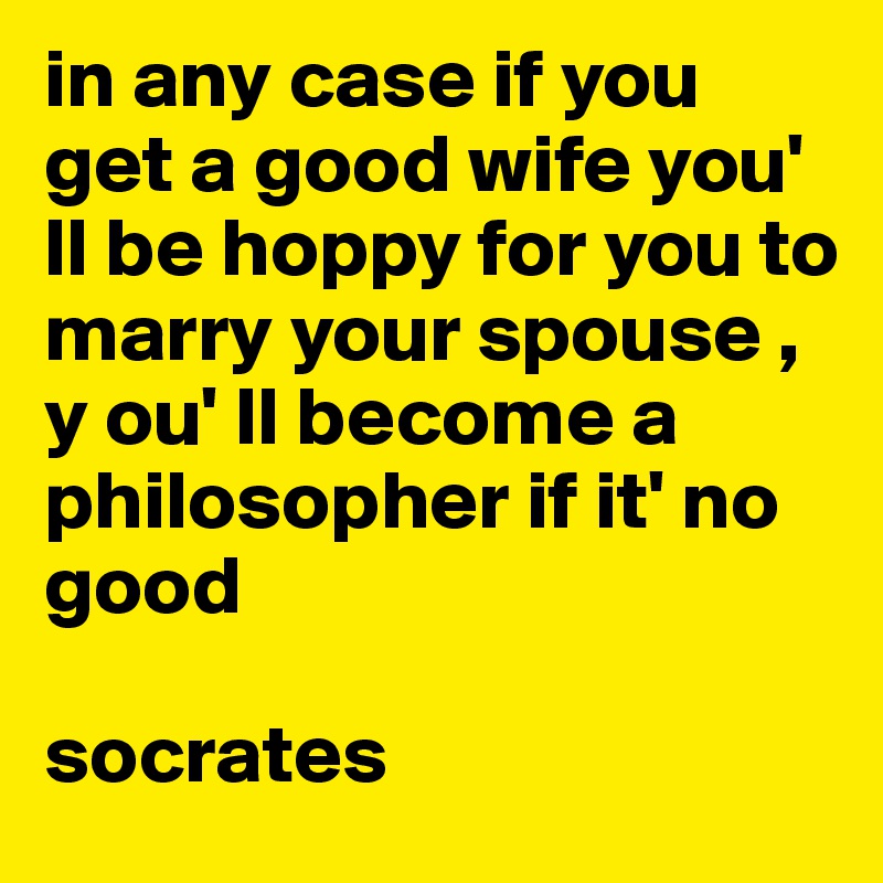 in any case if you get a good wife you' ll be hoppy for you to marry your spouse , y ou' ll become a philosopher if it' no good 

socrates 