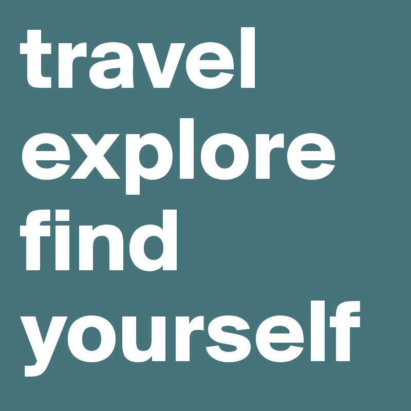 travel
explore
find yourself