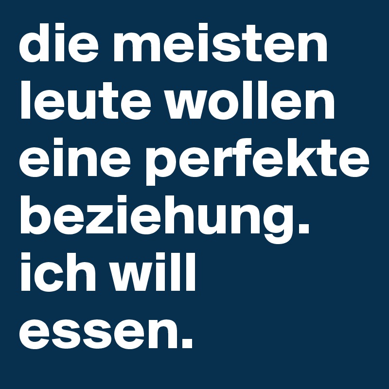 die meisten leute wollen eine perfekte beziehung. ich will essen. 