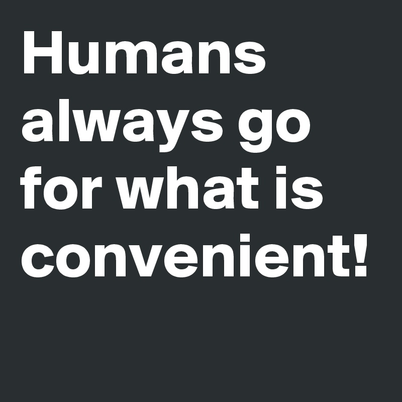 Humans always go for what is convenient! 