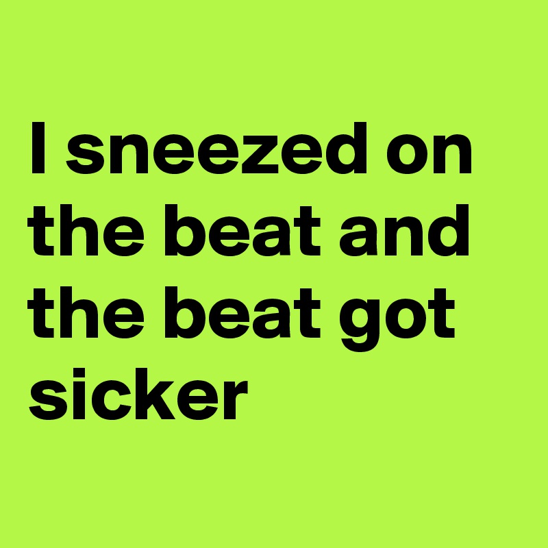 
I sneezed on the beat and the beat got sicker
