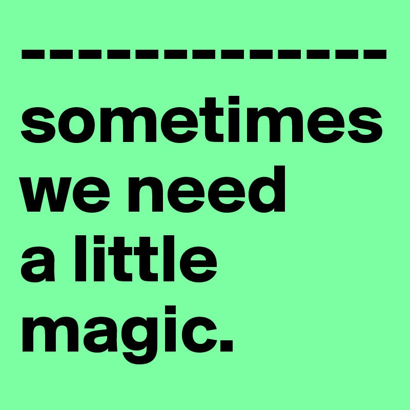 -------------sometimes
we need
a little
magic.