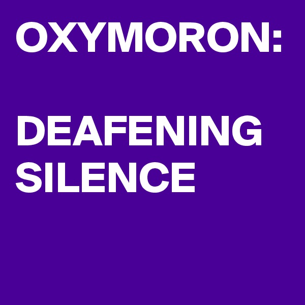 OXYMORON:

DEAFENING
SILENCE
