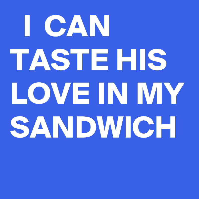   I  CAN TASTE HIS  LOVE IN MY SANDWICH 