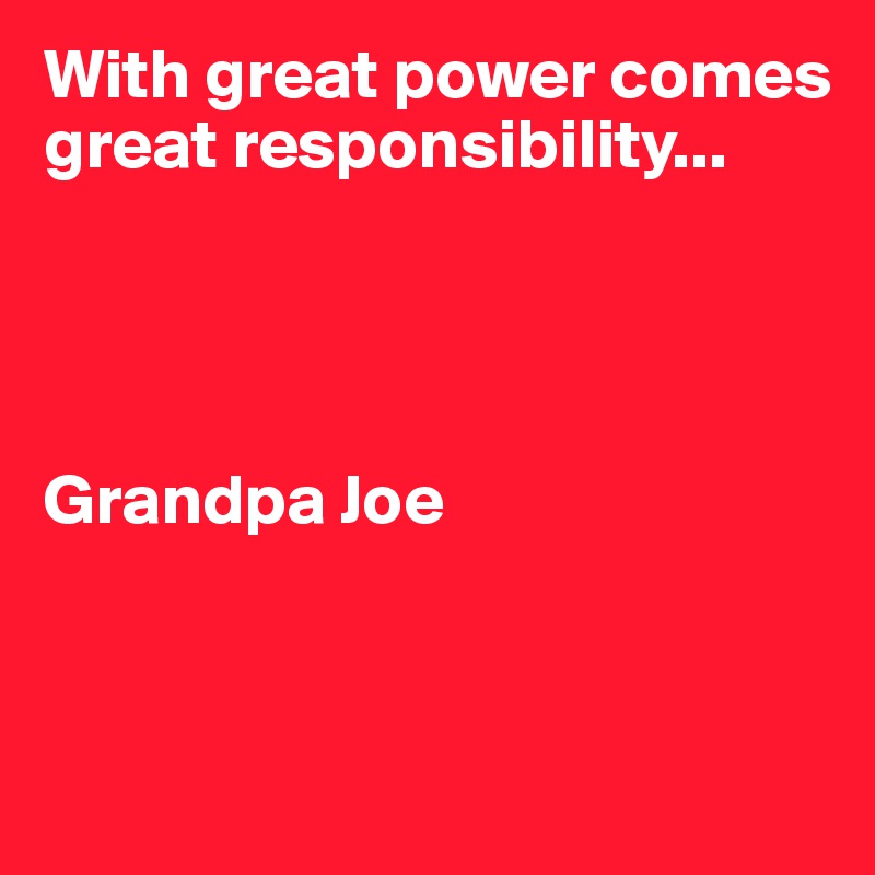 With great power comes great responsibility...




Grandpa Joe 



