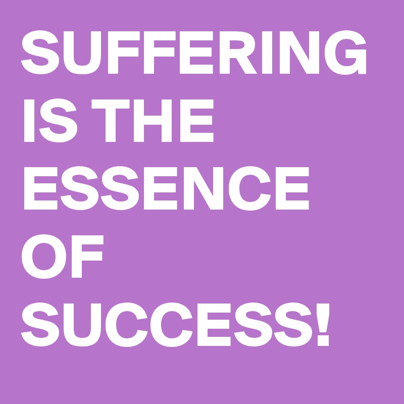 SUFFERING IS THE ESSENCE OF SUCCESS! 