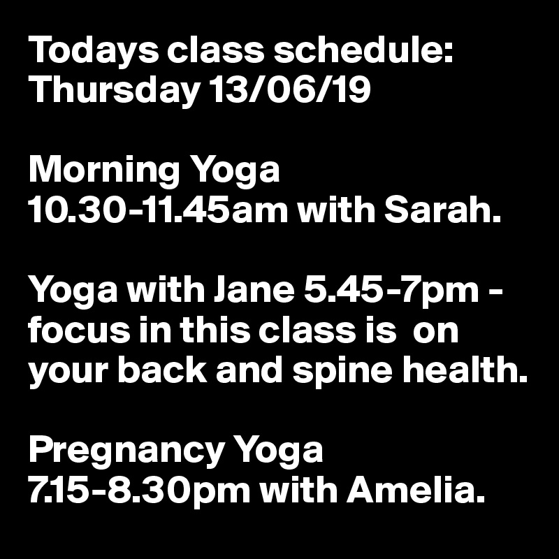 Todays class schedule: Thursday 13/06/19

Morning Yoga 10.30-11.45am with Sarah. 

Yoga with Jane 5.45-7pm - focus in this class is  on your back and spine health. 

Pregnancy Yoga 7.15-8.30pm with Amelia.