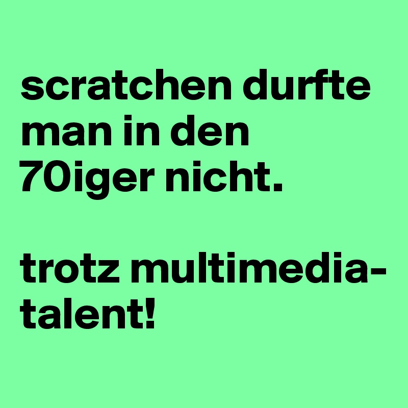 
scratchen durfte man in den 70iger nicht.

trotz multimedia-talent!