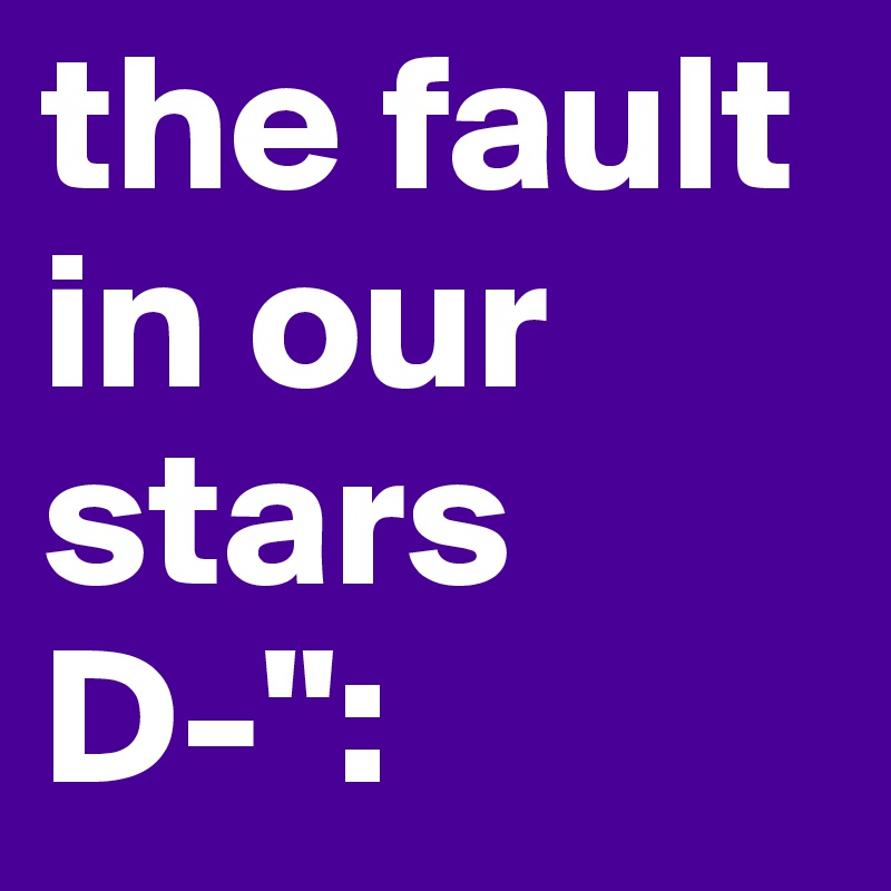 the fault in our stars
D-":