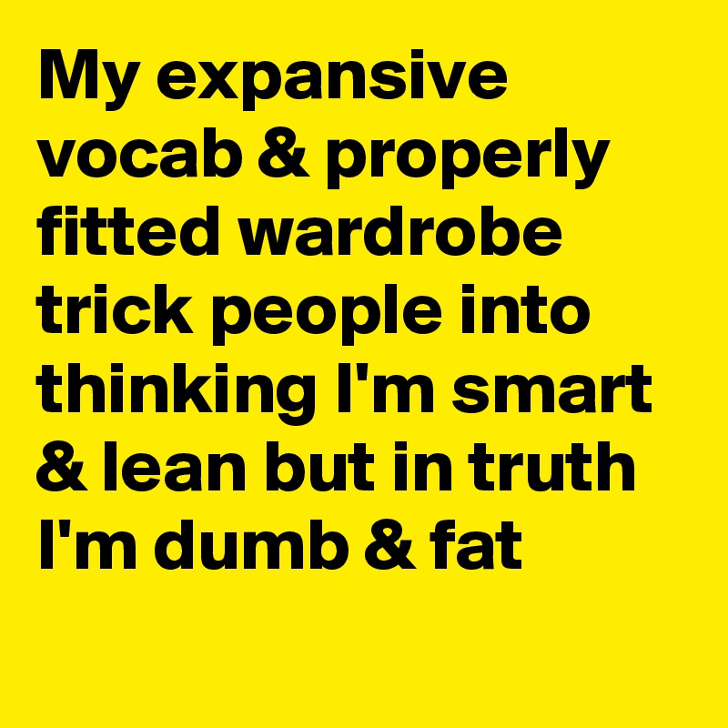 My expansive vocab & properly fitted wardrobe trick people into thinking I'm smart & lean but in truth I'm dumb & fat