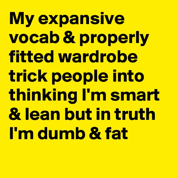 My expansive vocab & properly fitted wardrobe trick people into thinking I'm smart & lean but in truth I'm dumb & fat