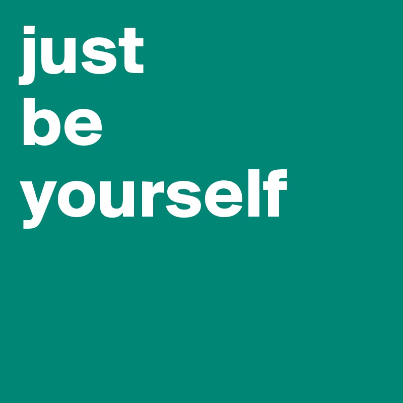 just 
be
yourself

 