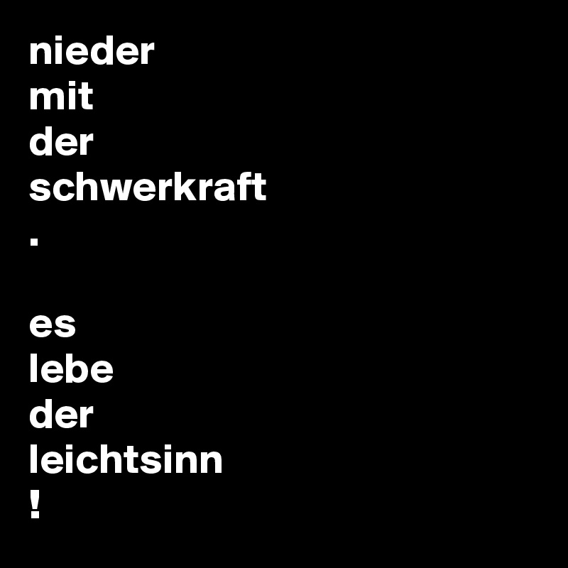nieder
mit
der
schwerkraft 
.

es 
lebe
der
leichtsinn
!