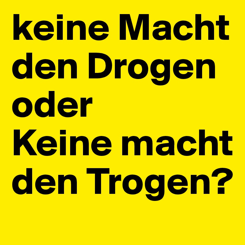 keine Macht den Drogen
oder
Keine macht den Trogen?