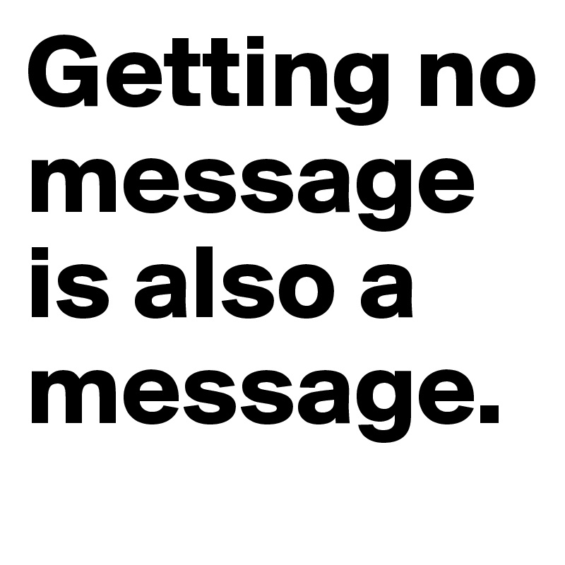 Getting no message is also a message.