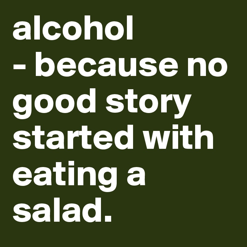 alcohol
- because no good story started with eating a salad. 