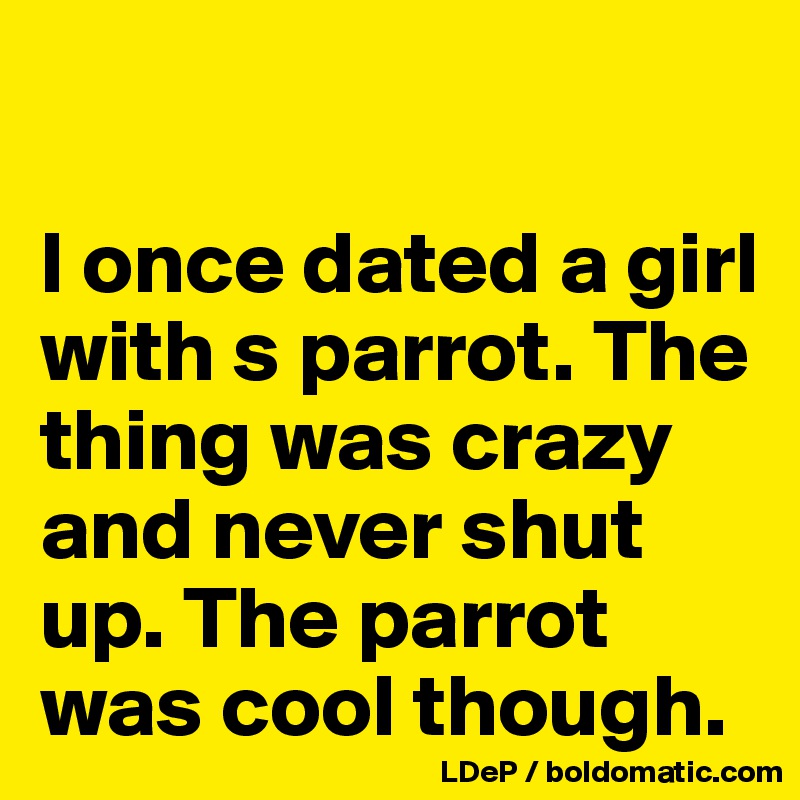 

I once dated a girl with s parrot. The thing was crazy and never shut up. The parrot was cool though. 