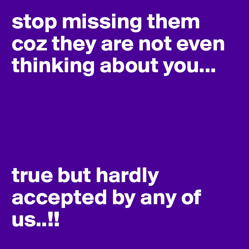 stop missing them coz they are not even thinking about you... 




true but hardly accepted by any of us..!!