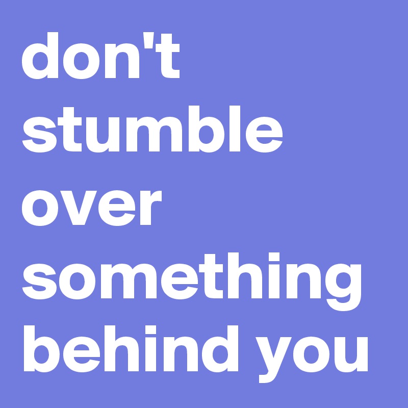 don't stumble over something behind you