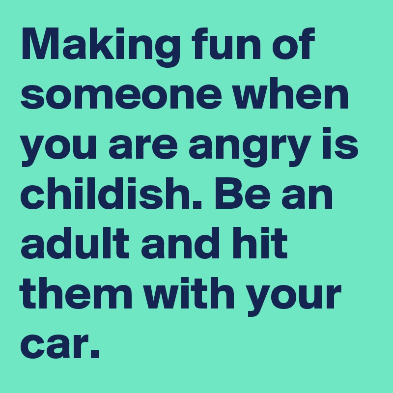 Making fun of someone when you are angry is childish. Be an adult and hit them with your car.