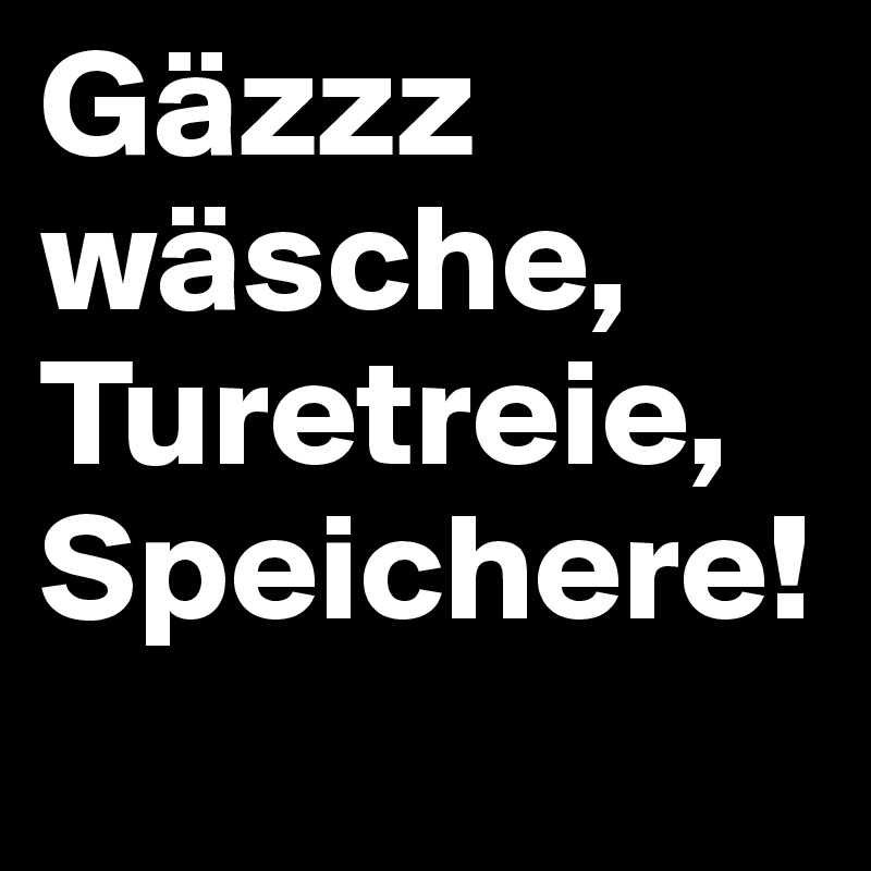 Gäzzz wäsche, Turetreie, Speichere!
