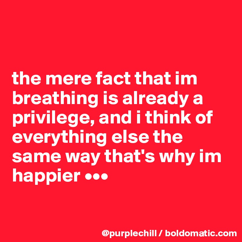 


the mere fact that im breathing is already a privilege, and i think of everything else the same way that's why im happier •••

