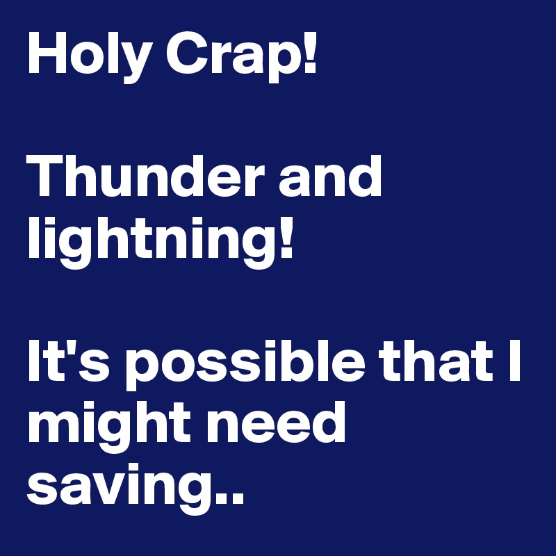 Holy Crap! 

Thunder and lightning!

It's possible that I might need saving..