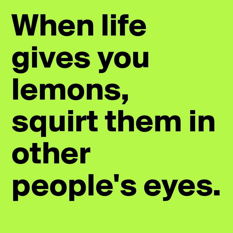 When life gives you lemons, squirt them in other people's eyes. 