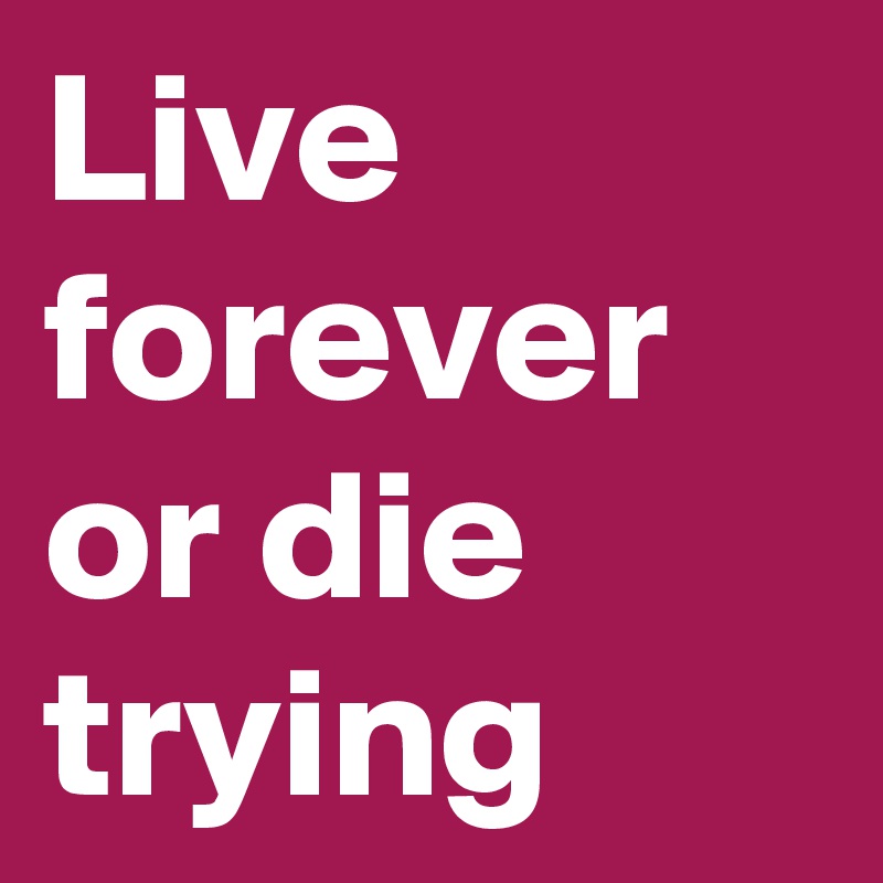 Live forever or die trying