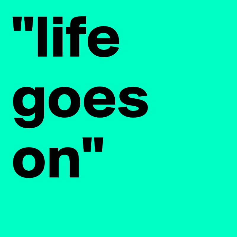 "life goes on"