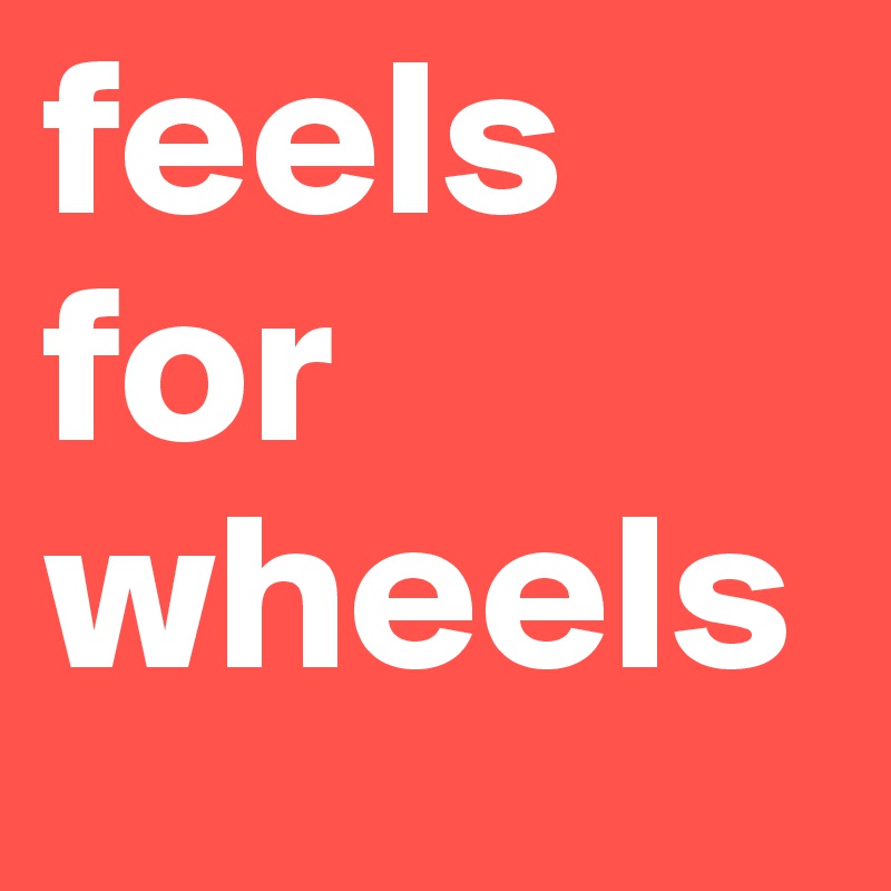 feels
for
wheels