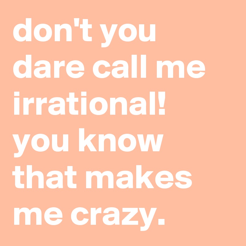 don-t-you-dare-call-me-irrational-you-know-that-makes-me-crazy-post