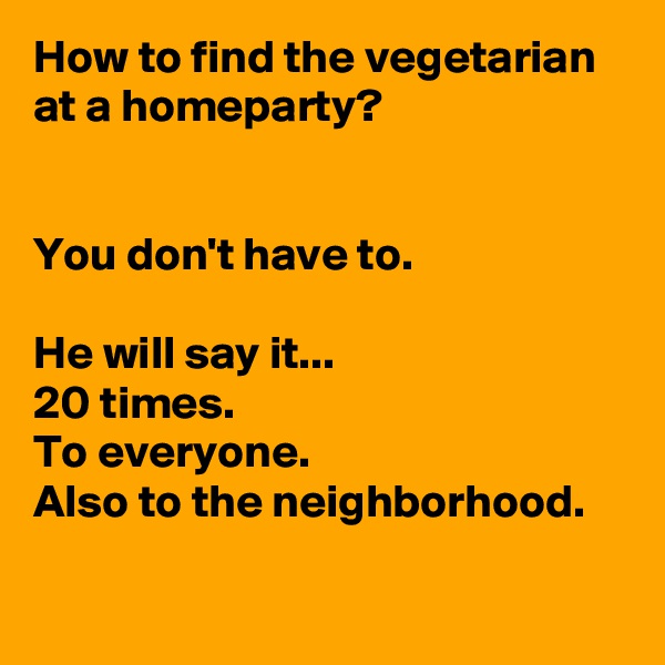 How to find the vegetarian at a homeparty?


You don't have to.

He will say it...
20 times.
To everyone.
Also to the neighborhood.

