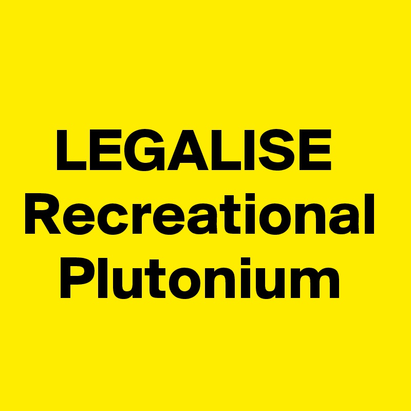 LEGALISE 
Recreational
Plutonium