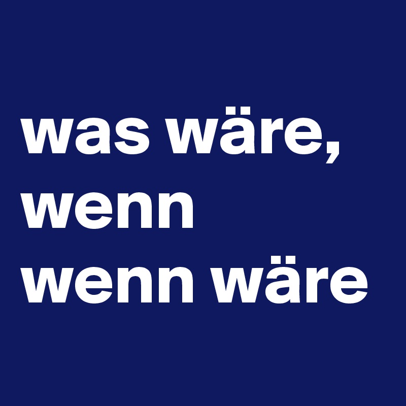 
was wäre, wenn wenn wäre