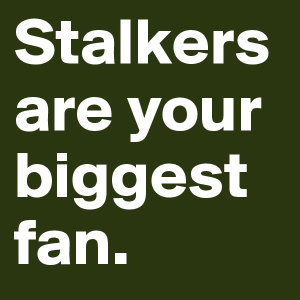 Stalkers are your biggest fan.