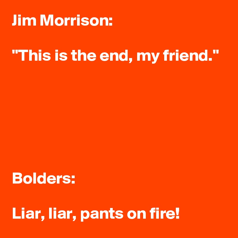 Jim Morrison: 

"This is the end, my friend."






Bolders:

Liar, liar, pants on fire!