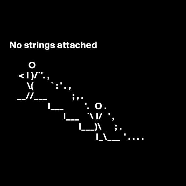 


No strings attached 
          
          O
     < I )/`'. ,
         \(         ` : ' . ,
    __//___             ; , .
                    I___           '.   O .
                            I___    `\ I/   ' , 
                                    I___)\       ; . 
                                             I_\___  ' . . . . 


