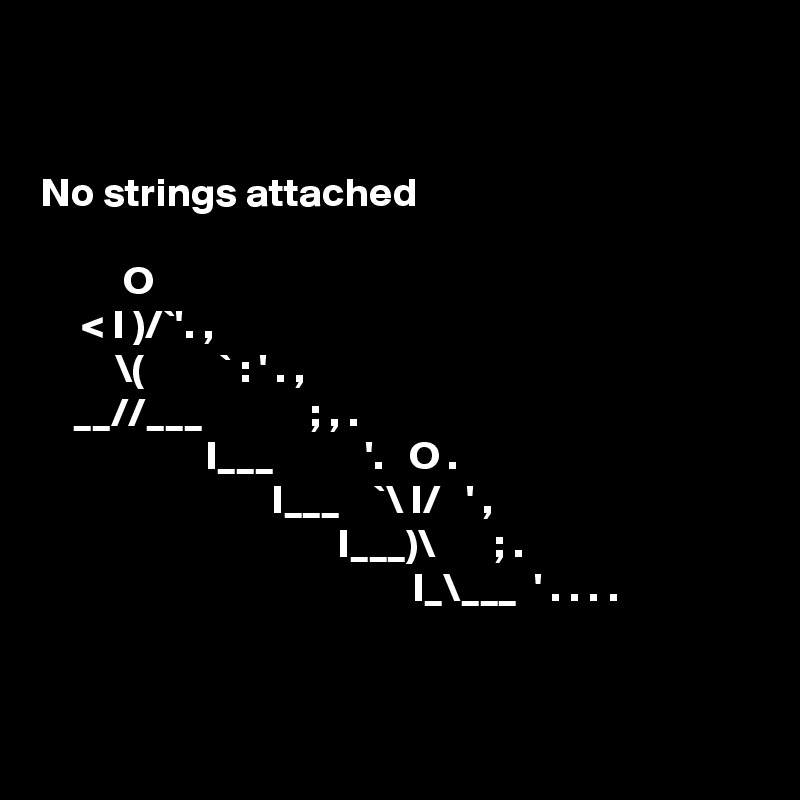 


No strings attached 
          
          O
     < I )/`'. ,
         \(         ` : ' . ,
    __//___             ; , .
                    I___           '.   O .
                            I___    `\ I/   ' , 
                                    I___)\       ; . 
                                             I_\___  ' . . . . 


