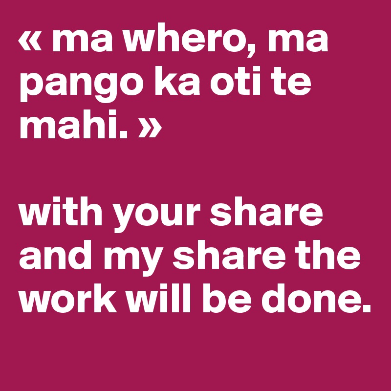 « ma whero, ma pango ka oti te mahi. »

with your share and my share the work will be done.