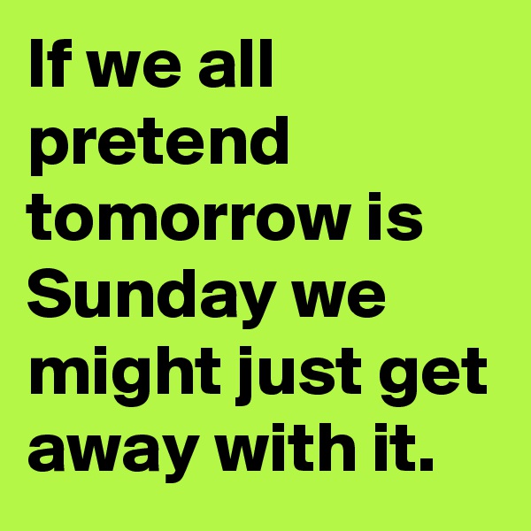 If we all pretend tomorrow is Sunday we might just get away with it.