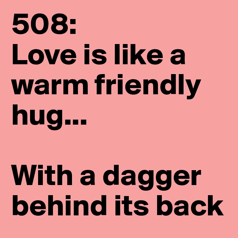 508: 
Love is like a warm friendly hug... 

With a dagger behind its back