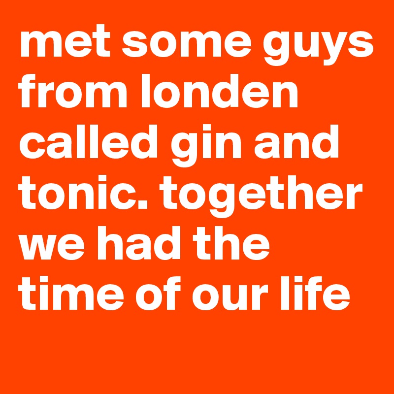 met some guys from londen called gin and tonic. together we had the time of our life